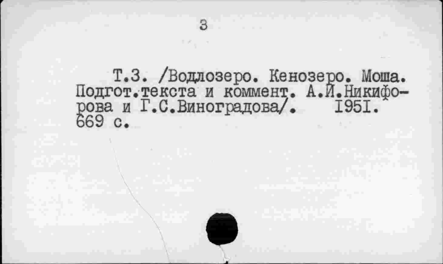 ﻿з
Т.З. /Водлозеро. Кенозеро. Моша. Подгот.текста и коммент. А.И.Никифорова и Г.С.Виноградова/. 1951. 669 с.